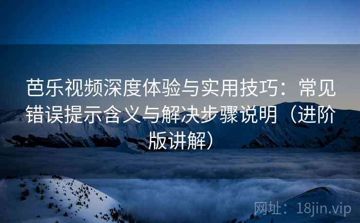 芭乐视频深度体验与实用技巧:常见错误提示含义与解决步骤说明(进阶版讲解) 芭乐视频深度体验与实用技巧:常见错误提示含义与解决步骤说明(进阶版讲解)