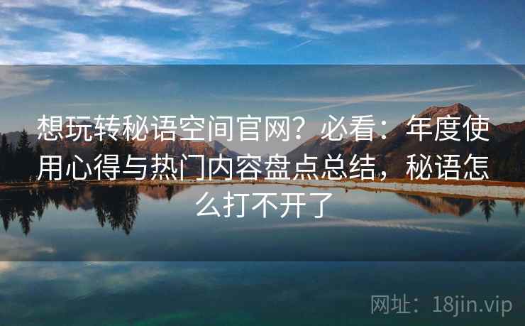 想玩转秘语空间官网?必看:年度使用心得与热门内容盘点总结,秘语怎么打不开了 想玩转秘语空间官网?必看:年度使用心得与热门内容盘点总结,秘语怎么打不开了