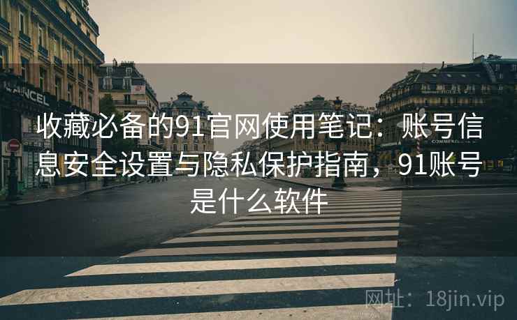 收藏必备的91官网使用笔记:账号信息安全设置与隐私保护指南,91账号是什么软件 收藏必备的91官网使用笔记:账号信息安全设置与隐私保护指南,91账号是什么软件