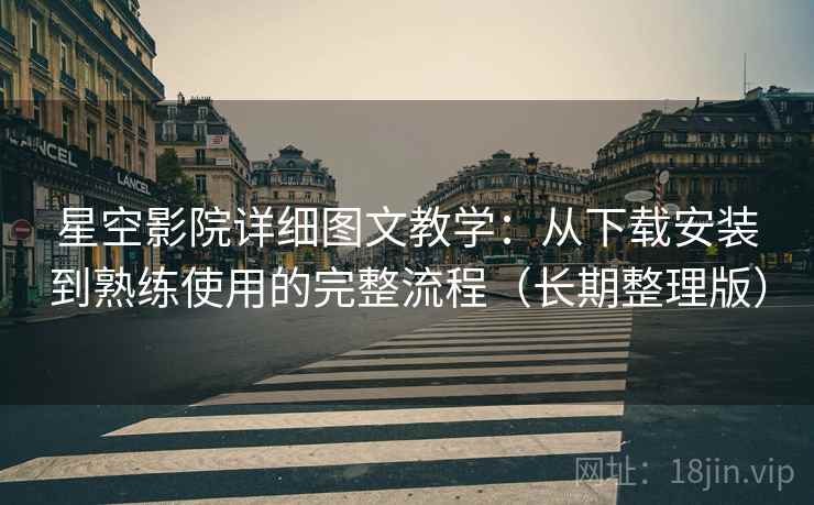 星空影院详细图文教学:从下载安装到熟练使用的完整流程(长期整理版) 星空影院详细图文教学:从下载安装到熟练使用的完整流程(长期整理版)