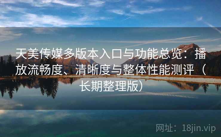 天美传媒多版本入口与功能总览:播放流畅度、清晰度与整体性能测评(长期整理版) 天美传媒多版本入口与功能总览:播放流畅度、清晰度与整体性能测评(长期整理版)
