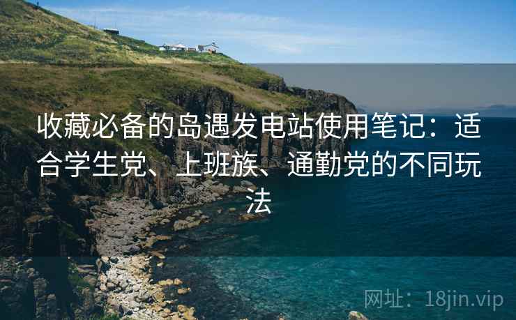 收藏必备的岛遇发电站使用笔记:适合学生党、上班族、通勤党的不同玩法 收藏必备的岛遇发电站使用笔记:适合学生党、上班族、通勤党的不同玩法
