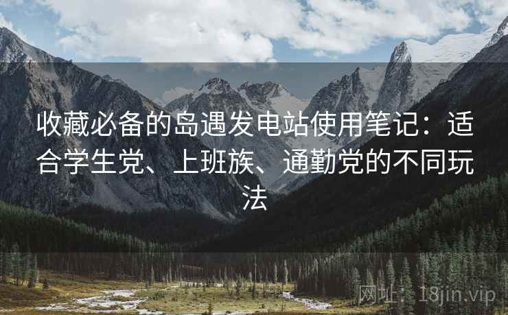 收藏必备的岛遇发电站使用笔记:适合学生党、上班族、通勤党的不同玩法 收藏必备的岛遇发电站使用笔记:适合学生党、上班族、通勤党的不同玩法