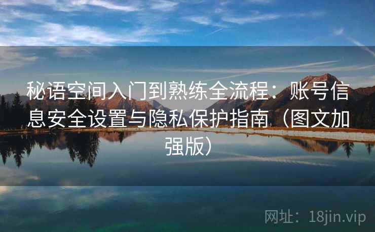秘语空间入门到熟练全流程:账号信息安全设置与隐私保护指南(图文加强版) 秘语空间入门到熟练全流程:账号信息安全设置与隐私保护指南(图文加强版)