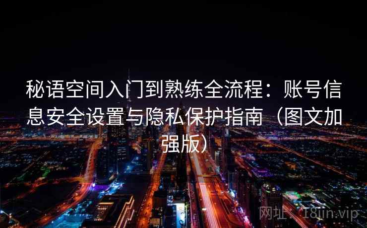 秘语空间入门到熟练全流程:账号信息安全设置与隐私保护指南(图文加强版) 秘语空间入门到熟练全流程:账号信息安全设置与隐私保护指南(图文加强版)