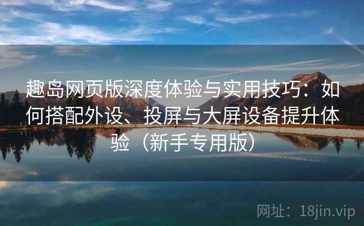 趣岛网页版深度体验与实用技巧:如何搭配外设、投屏与大屏设备提升体验(新手专用版) 趣岛网页版深度体验与实用技巧:如何搭配外设、投屏与大屏设备提升体验(新手专用版)