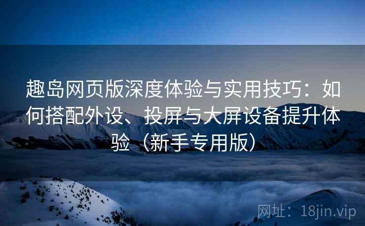 趣岛网页版深度体验与实用技巧:如何搭配外设、投屏与大屏设备提升体验(新手专用版) 趣岛网页版深度体验与实用技巧:如何搭配外设、投屏与大屏设备提升体验(新手专用版)