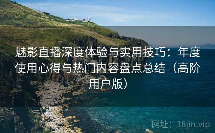 魅影直播深度体验与实用技巧:年度使用心得与热门内容盘点总结(高阶用户版) 魅影直播深度体验与实用技巧:年度使用心得与热门内容盘点总结(高阶用户版)
