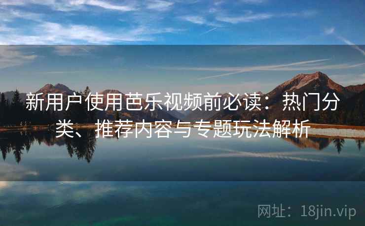 新用户使用芭乐视频前必读:热门分类、推荐内容与专题玩法解析 新用户使用芭乐视频前必读:热门分类、推荐内容与专题玩法解析