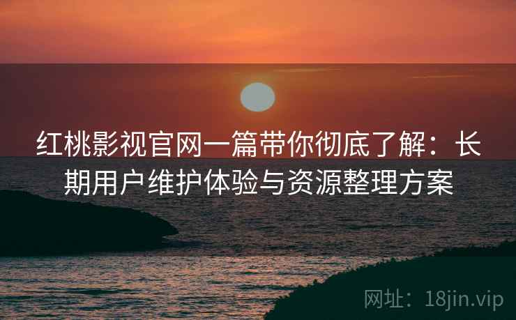 红桃影视官网一篇带你彻底了解:长期用户维护体验与资源整理方案 红桃影视官网一篇带你彻底了解:长期用户维护体验与资源整理方案