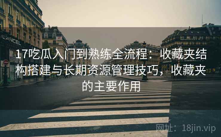 17吃瓜入门到熟练全流程:收藏夹结构搭建与长期资源管理技巧,收藏夹的主要作用 17吃瓜入门到熟练全流程:收藏夹结构搭建与长期资源管理技巧,收藏夹的主要作用