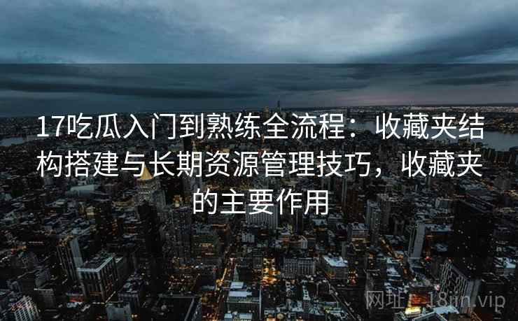 17吃瓜入门到熟练全流程:收藏夹结构搭建与长期资源管理技巧,收藏夹的主要作用 17吃瓜入门到熟练全流程:收藏夹结构搭建与长期资源管理技巧,收藏夹的主要作用
